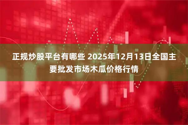 正规炒股平台有哪些 2025年12月13日全国主要批发市场木瓜价格行情