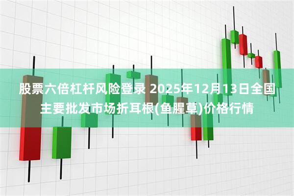 股票六倍杠杆风险登录 2025年12月13日全国主要批发市场折耳根(鱼腥草)价格行情