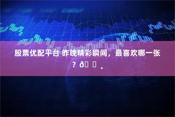 股票优配平台 昨晚精彩瞬间，最喜欢哪一张？📸
