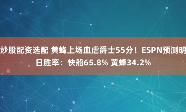 炒股配资选配 黄蜂上场血虐爵士55分！ESPN预测明日胜率：快船65.8% 黄蜂34.2%