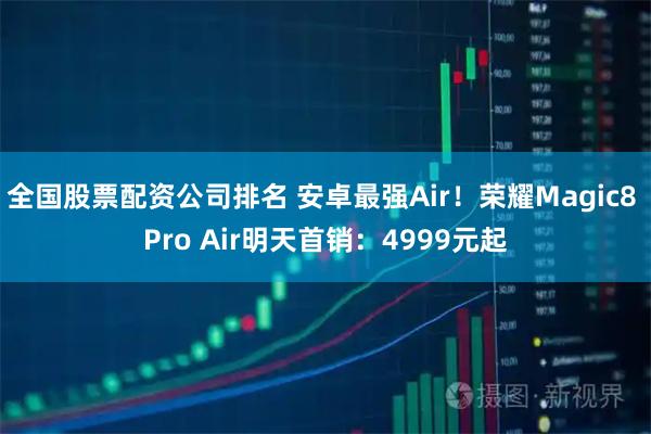 全国股票配资公司排名 安卓最强Air！荣耀Magic8 Pro Air明天首销：4999元起