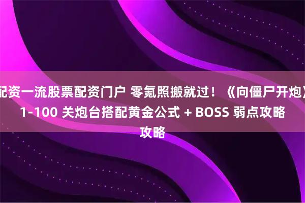 配资一流股票配资门户 零氪照搬就过！《向僵尸开炮》1-100 关炮台搭配黄金公式 + BOSS 弱点攻略