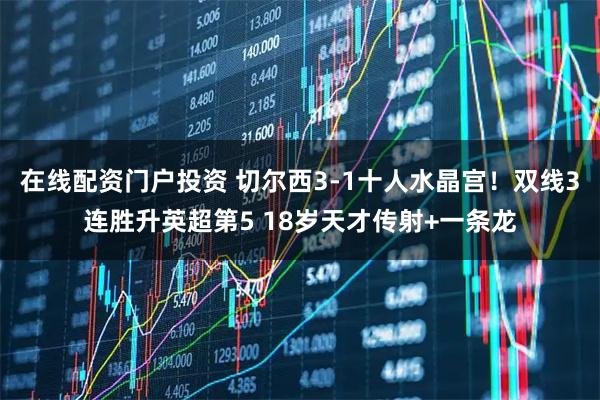 在线配资门户投资 切尔西3-1十人水晶宫！双线3连胜升英超第5 18岁天才传射+一条龙