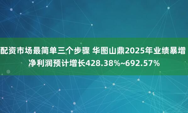 配资市场最简单三个步骤 华图山鼎2025年业绩暴增 净利润预计增长428.38%~692.57%