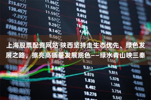 上海股票配资网站 陕西坚持走生态优先、绿色发展之路，擦亮高质量发展底色——绿水青山映三秦