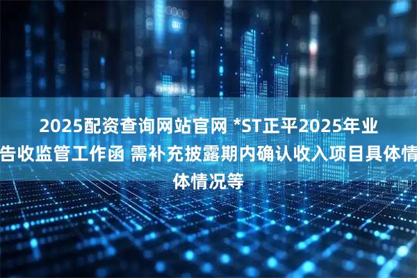 2025配资查询网站官网 *ST正平2025年业绩预告收监管工作函 需补充披露期内确认收入项目具体情况等