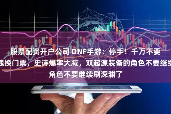 股票配资开户公司 DNF手游：停手！千万不要用史诗灵魂换门票，史诗爆率大减，双起源装备的角色不要继续刷深渊了