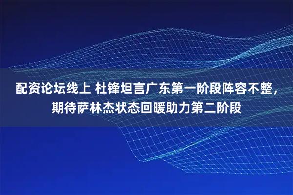 配资论坛线上 杜锋坦言广东第一阶段阵容不整，期待萨林杰状态回暖助力第二阶段