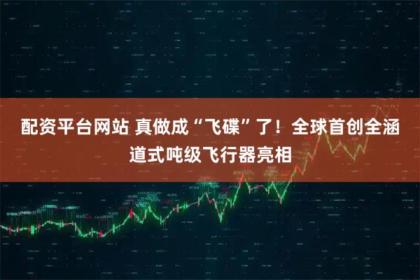 配资平台网站 真做成“飞碟”了!全球首创全涵道式吨级飞行器亮相