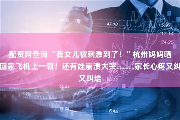 配资网查询 “我女儿被刺激到了!”杭州妈妈晒出回家飞机上一幕!还有娃崩溃大哭……家长心疼又纠结