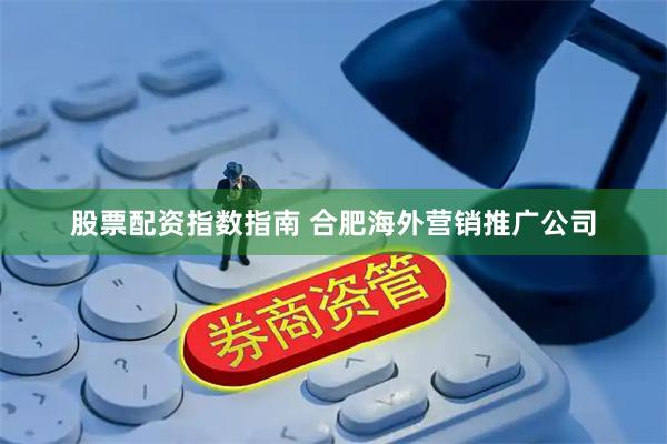 股票配资指数指南 合肥海外营销推广公司