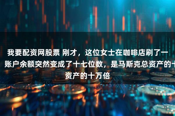 我要配资网股票 刚才，这位女士在咖啡店刷了一下卡，账户余额突然变成了十七位数，是马斯克总资产的十万倍