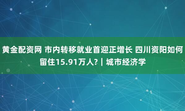 黄金配资网 市内转移就业首迎正增长 四川资阳如何留住15.91万人?|城市经济学