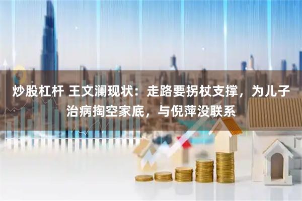 炒股杠杆 王文澜现状：走路要拐杖支撑，为儿子治病掏空家底，与倪萍没联系