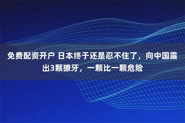 免费配资开户 日本终于还是忍不住了,向中国露出3颗獠牙,一颗比一颗危险