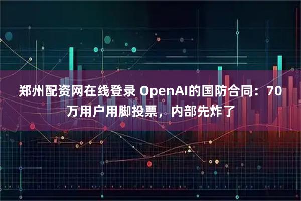郑州配资网在线登录 OpenAI的国防合同:70万用户用脚投票,内部先炸了