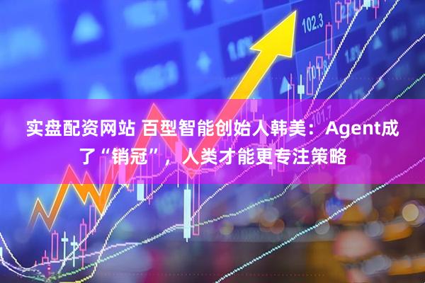 实盘配资网站 百型智能创始人韩美：Agent成了“销冠”，人类才能更专注策略