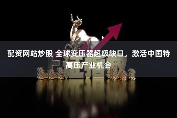 配资网站炒股 全球变压器超级缺口，激活中国特高压产业机会