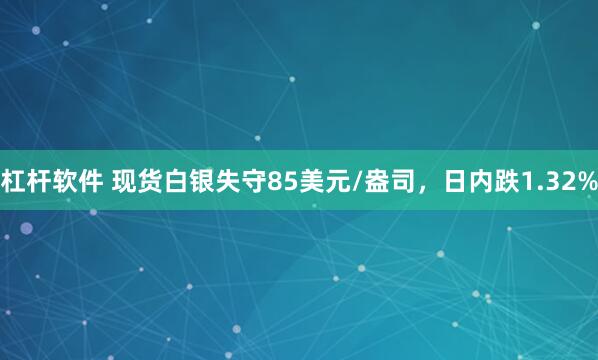杠杆软件 现货白银失守85美元/盎司，日内跌1.32%