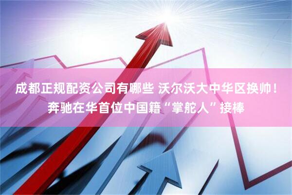 成都正规配资公司有哪些 沃尔沃大中华区换帅！奔驰在华首位中国籍“掌舵人”接棒
