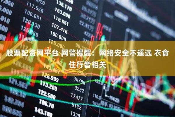 股票配资网平台 网警提醒：网络安全不遥远 衣食住行皆相关