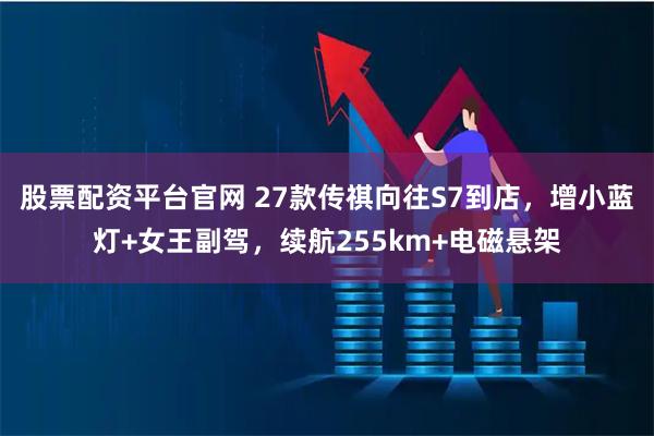 股票配资平台官网 27款传祺向往S7到店,增小蓝灯+女王副驾,续航255km+电磁悬架