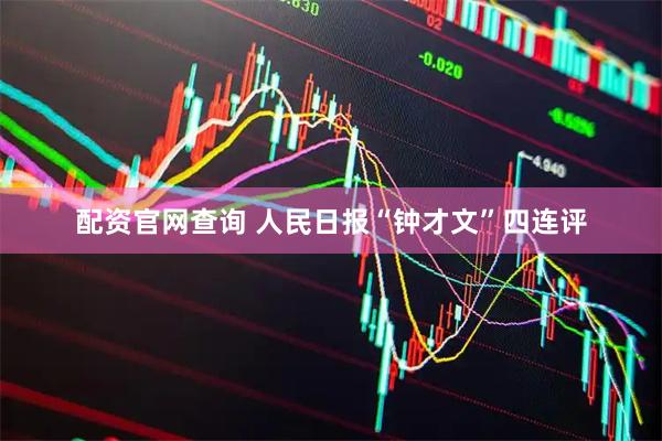 配资官网查询 人民日报“钟才文”四连评