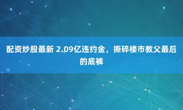 配资炒股最新 2.09亿违约金，撕碎楼市教父最后的底裤
