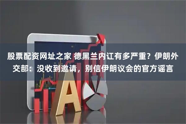 股票配资网址之家 德黑兰内讧有多严重？伊朗外交部：没收到邀请，别信伊朗议会的官方谣言