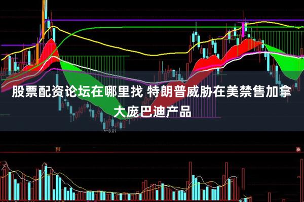 股票配资论坛在哪里找 特朗普威胁在美禁售加拿大庞巴迪产品