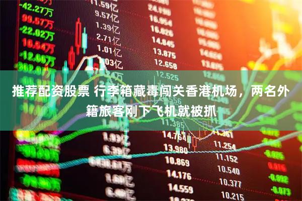 推荐配资股票 行李箱藏毒闯关香港机场，两名外籍旅客刚下飞机就被抓
